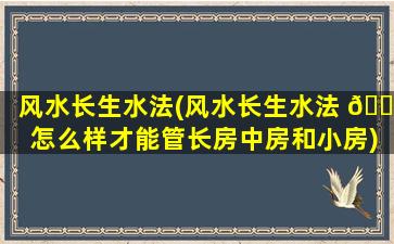 风水长生水法(风水长生水法 🐼 怎么样才能管长房中房和小房)